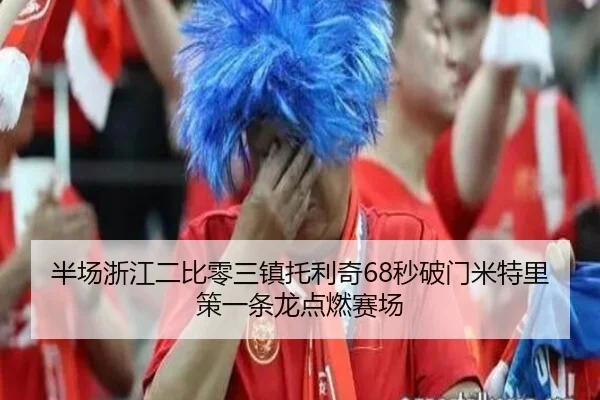 半场浙江二比零三镇托利奇68秒破门米特里策一条龙点燃赛场 - BandaoSports