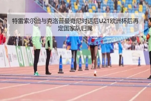 特雷索尔迪与克洛普曼奇尼对话后U21欧洲杯后再定国家队归属 - BandaoSports